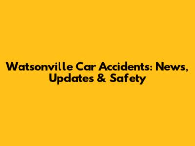 Watsonville Car Accidents: News, Updates & Safety