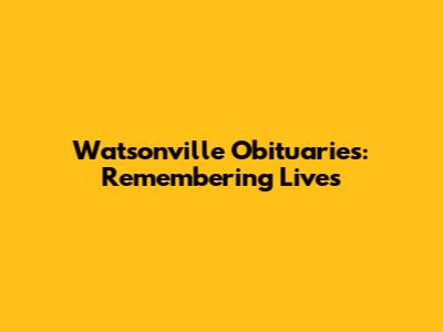 Watsonville Obituaries: Remembering Lives