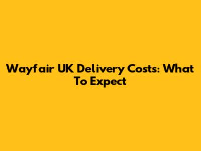 Wayfair UK Delivery Costs: What To Expect