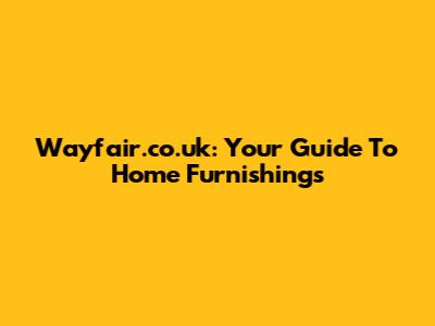 Wayfair.co.uk: Your Guide To Home Furnishings