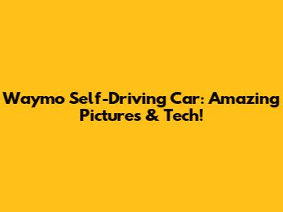 Waymo Self-Driving Car: Amazing Pictures & Tech!