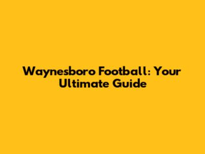Waynesboro Football: Your Ultimate Guide