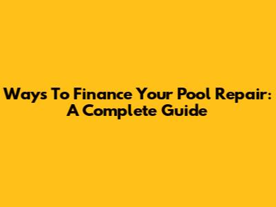 Ways To Finance Your Pool Repair: A Complete Guide