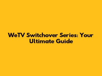WeTV Switchover Series: Your Ultimate Guide