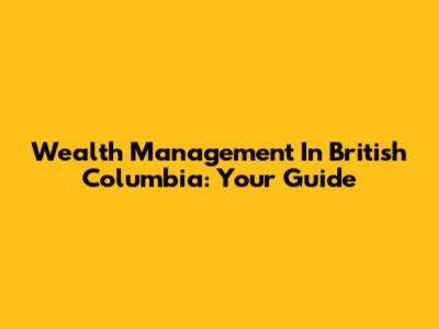 Wealth Management In British Columbia: Your Guide