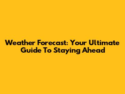Weather Forecast: Your Ultimate Guide To Staying Ahead