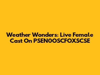Weather Wonders: Live Female Cast On PSEN0OSCFOXSCSE
