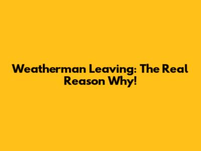 Weatherman Leaving: The Real Reason Why!