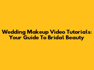 Wedding Makeup Video Tutorials: Your Guide To Bridal Beauty