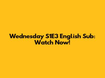 Wednesday S1E3 English Sub: Watch Now!
