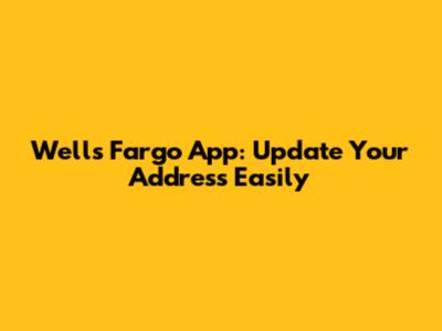Wells Fargo App: Update Your Address Easily
