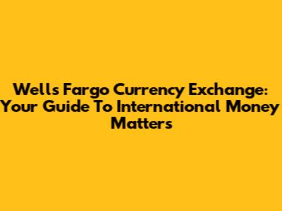 Wells Fargo Currency Exchange: Your Guide To International Money Matters