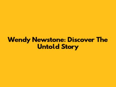 Wendy Newstone: Discover The Untold Story