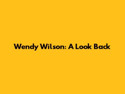 Wendy Wilson: A Look Back