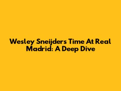 Wesley Sneijder's Time At Real Madrid: A Deep Dive