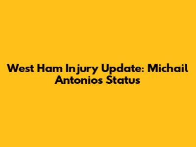 West Ham Injury Update: Michail Antonio's Status