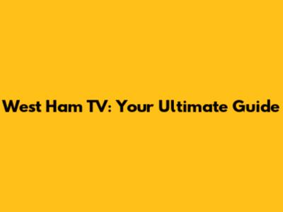 West Ham TV: Your Ultimate Guide