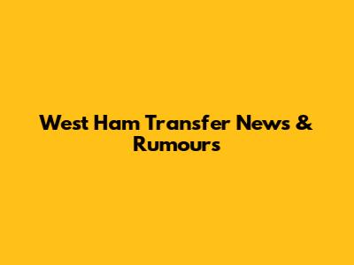 West Ham Transfer News & Rumours