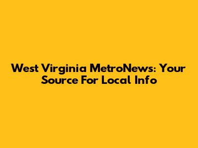 West Virginia MetroNews: Your Source For Local Info