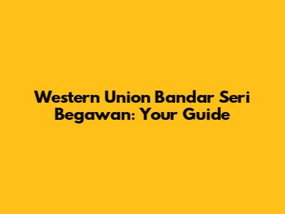 Western Union Bandar Seri Begawan: Your Guide