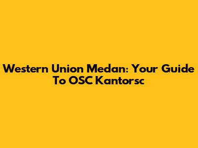 Western Union Medan: Your Guide To OSC Kantorsc