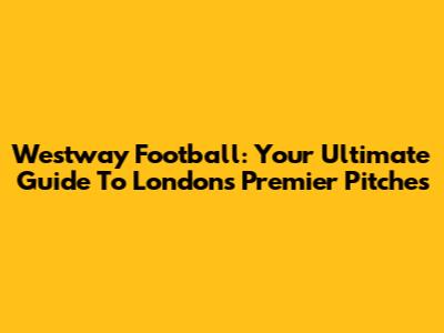 Westway Football: Your Ultimate Guide To London's Premier Pitches