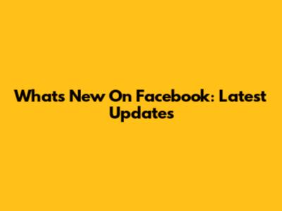 What's New On Facebook: Latest Updates