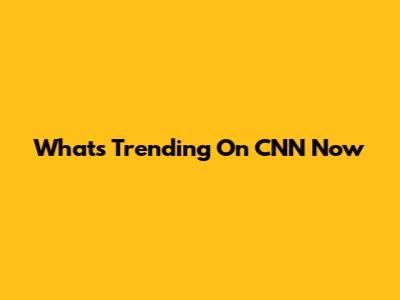 What's Trending On CNN Now