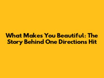 What Makes You Beautiful: The Story Behind One Direction's Hit