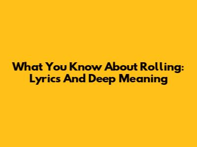 What You Know About Rolling: Lyrics And Deep Meaning