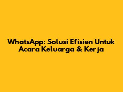 WhatsApp: Solusi Efisien Untuk Acara Keluarga & Kerja