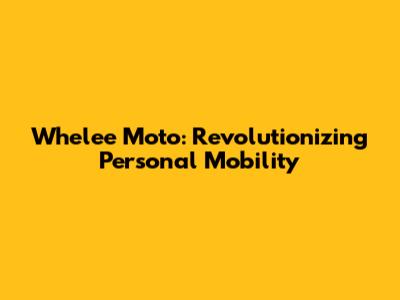 Whelee Moto: Revolutionizing Personal Mobility