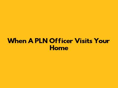 When A PLN Officer Visits Your Home