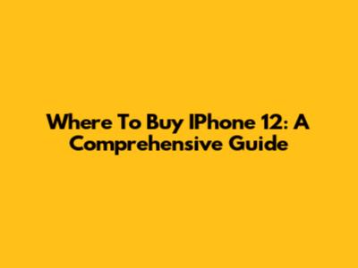 Where To Buy IPhone 12: A Comprehensive Guide