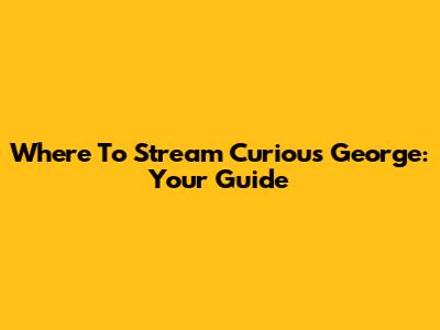 Where To Stream Curious George: Your Guide