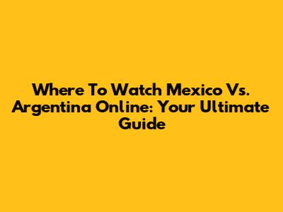 Where To Watch Mexico Vs. Argentina Online: Your Ultimate Guide