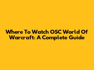 Where To Watch OSC World Of Warcraft: A Complete Guide