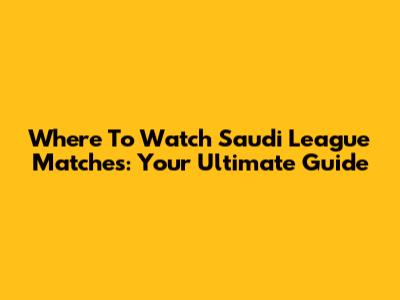 Where To Watch Saudi League Matches: Your Ultimate Guide