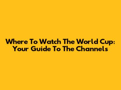 Where To Watch The World Cup: Your Guide To The Channels