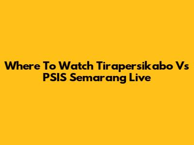 Where To Watch Tirapersikabo Vs PSIS Semarang Live