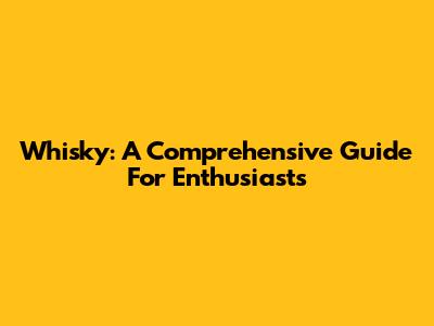 Whisky: A Comprehensive Guide For Enthusiasts