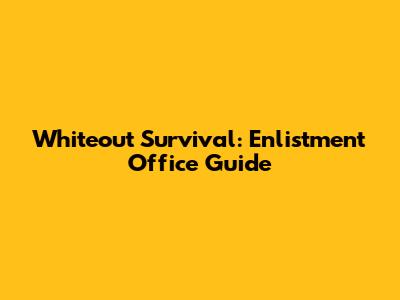 Whiteout Survival: Enlistment Office Guide