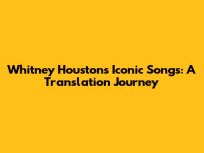 Whitney Houston's Iconic Songs: A Translation Journey