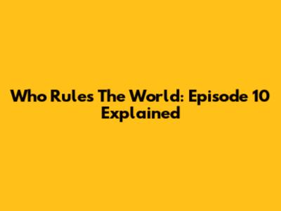 Who Rules The World: Episode 10 Explained