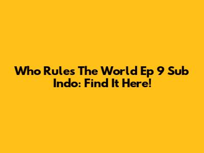 Who Rules The World Ep 9 Sub Indo: Find It Here!