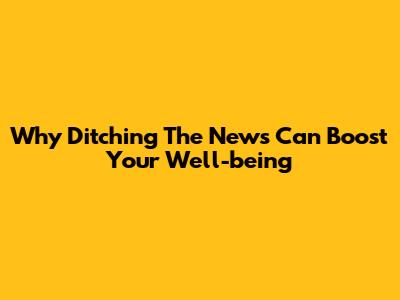 Why Ditching The News Can Boost Your Well-being
