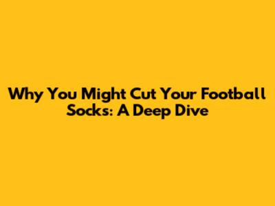 Why You Might Cut Your Football Socks: A Deep Dive
