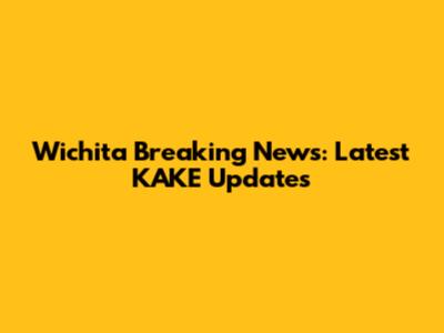 Wichita Breaking News: Latest KAKE Updates