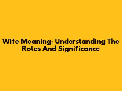 Wife Meaning: Understanding The Roles And Significance