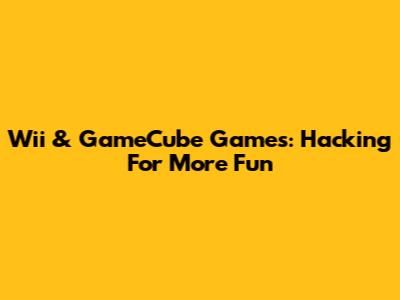 Wii & GameCube Games: Hacking For More Fun